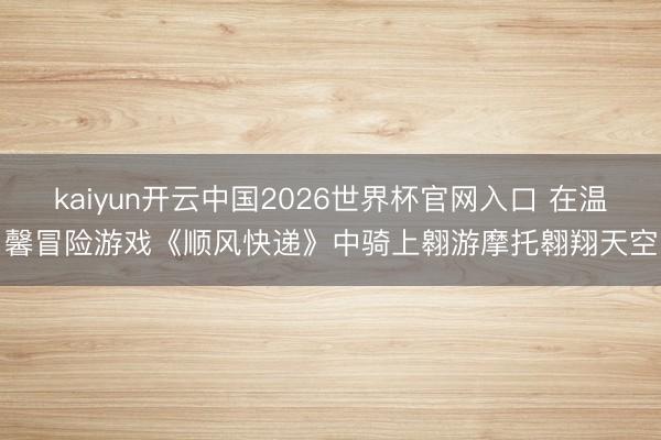 kaiyun开云中国2026世界杯官网入口 在温馨冒险游戏《顺风快递》中骑上翱游摩托翱翔天空