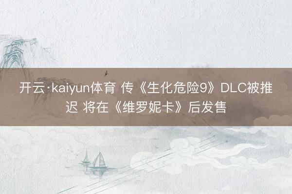 开云·kaiyun体育 传《生化危险9》DLC被推迟 将在《维罗妮卡》后发售