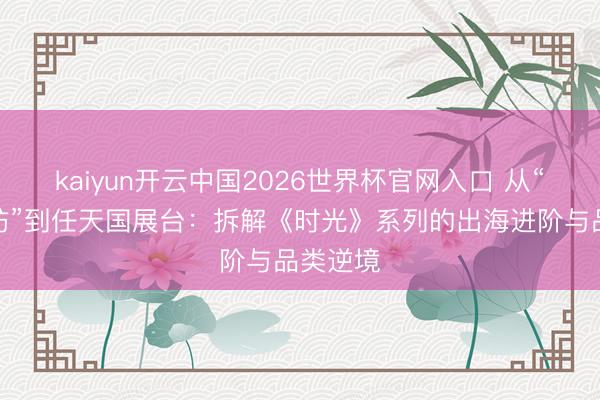 kaiyun开云中国2026世界杯官网入口 从“种田工坊”到任天国展台：拆解《时光》系列的出海进阶与品类逆境