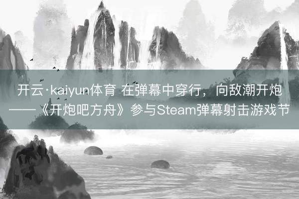 开云·kaiyun体育 在弹幕中穿行，向敌潮开炮——《开炮吧方舟》参与Steam弹幕射击游戏节