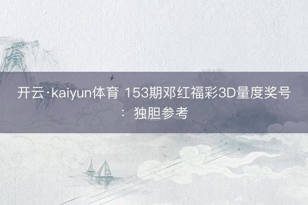 开云·kaiyun体育 153期邓红福彩3D量度奖号：独胆参考