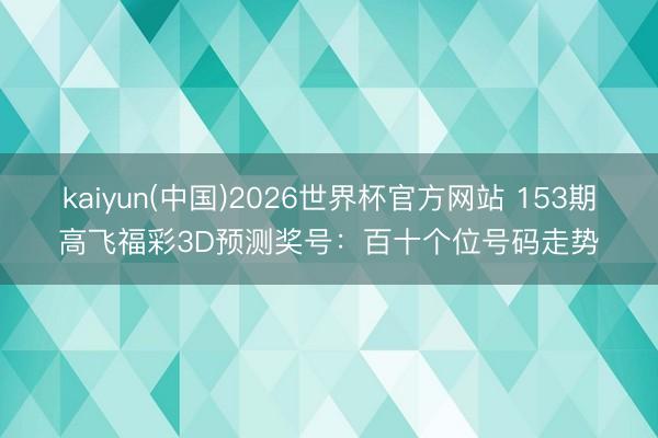 kaiyun(中国)2026世界杯官方网站 153期高飞福彩3D预测奖号：百十个位号码走势