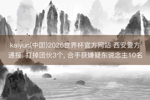 kaiyun(中国)2026世界杯官方网站 西安警方通报: 打掉团伙3个， 合手获嫌疑东说念主10名