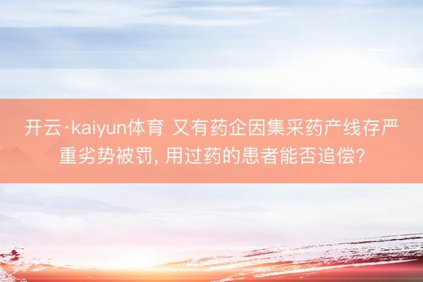 开云·kaiyun体育 又有药企因集采药产线存严重劣势被罚, 用过药的患者能否追偿?