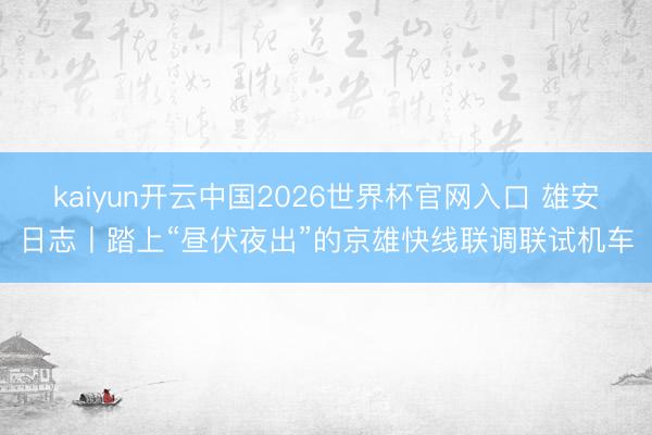 kaiyun开云中国2026世界杯官网入口 雄安日志丨踏上“昼伏夜出”的京雄快线联调联试机车