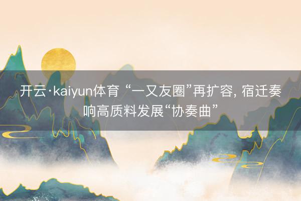 开云·kaiyun体育 “一又友圈”再扩容， 宿迁奏响高质料发展“协奏曲”