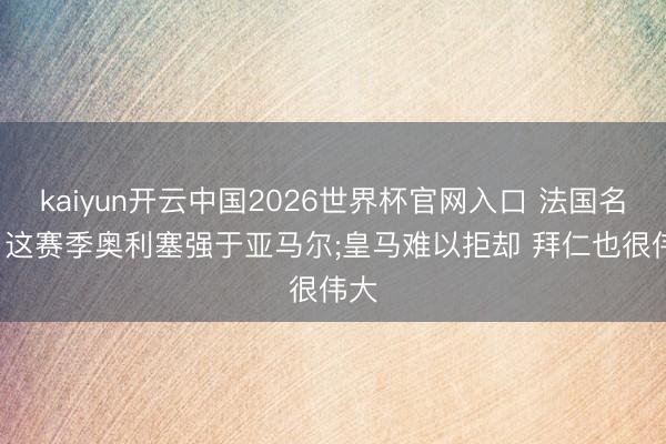 kaiyun开云中国2026世界杯官网入口 法国名宿: 这赛季奥利塞强于亚马尔;皇马难以拒却 拜仁也很伟大