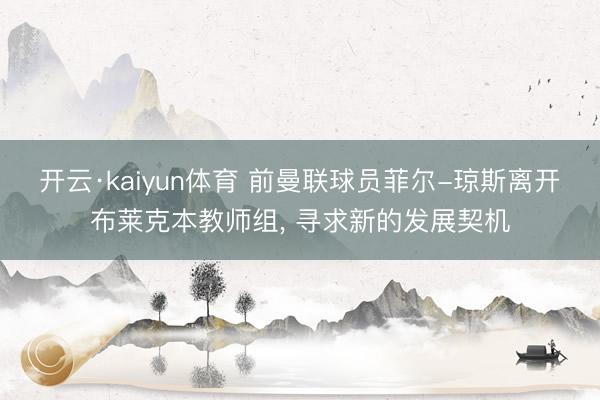 开云·kaiyun体育 前曼联球员菲尔-琼斯离开布莱克本教师组， 寻求新的发展契机