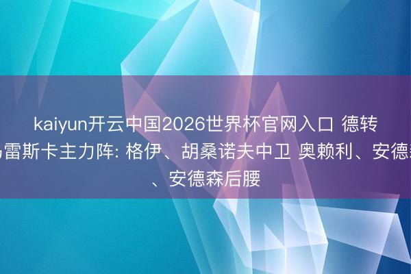 kaiyun开云中国2026世界杯官网入口 德转揣摸马雷斯卡主力阵: 格伊、胡桑诺夫中卫 奥赖利、安德森后腰