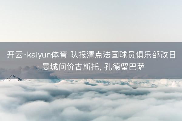 开云·kaiyun体育 队报清点法国球员俱乐部改日: 曼城问价古斯托, 孔德留巴萨