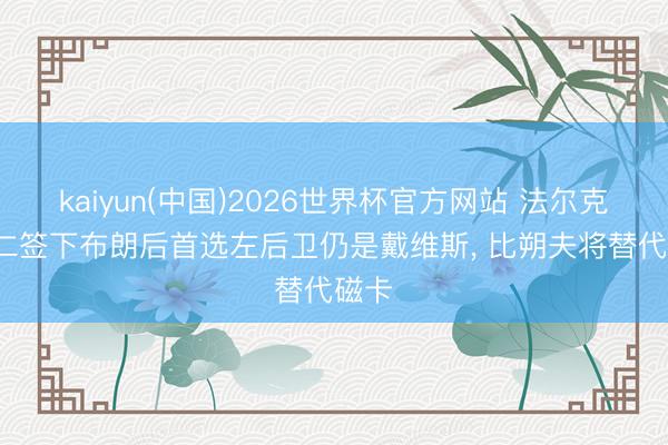 kaiyun(中国)2026世界杯官方网站 法尔克: 拜仁签下布朗后首选左后卫仍是戴维斯, 比朔夫将替代磁卡