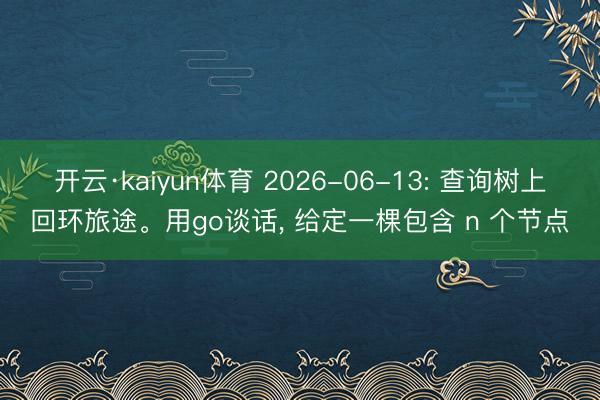 开云·kaiyun体育 2026-06-13: 查询树上回环旅途。用go谈话, 给定一棵包含 n 个节点