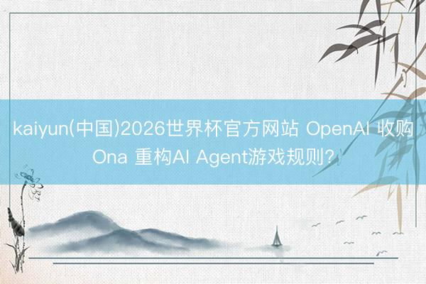 kaiyun(中国)2026世界杯官方网站 OpenAI 收购Ona 重构AI Agent游戏规则?
