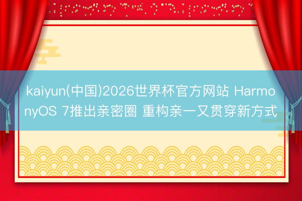 kaiyun(中国)2026世界杯官方网站 HarmonyOS 7推出亲密圈 重构亲一又贯穿新方式