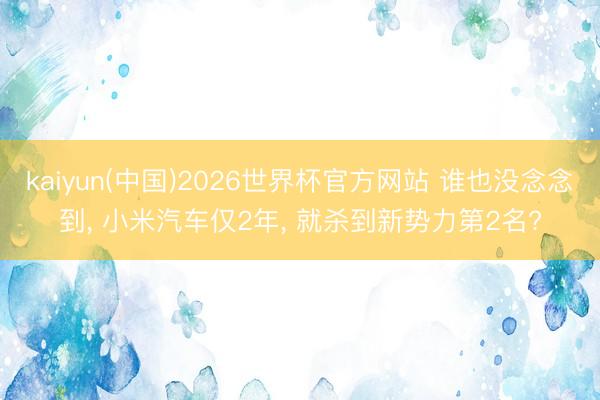 kaiyun(中国)2026世界杯官方网站 谁也没念念到， 小米汽车仅2年， 就杀到新势力第2名?