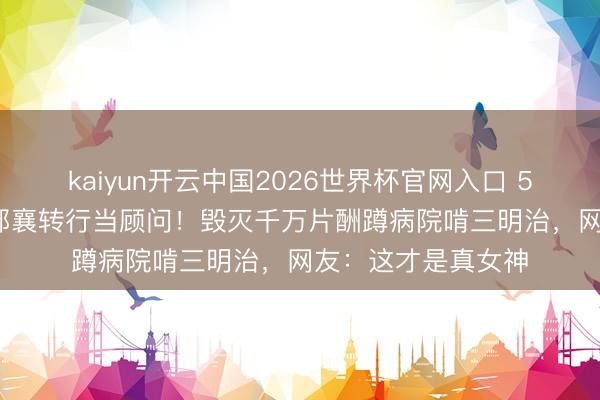 kaiyun开云中国2026世界杯官网入口 56岁TVB最好意思郭襄转行当顾问！毁灭千万片酬蹲病院啃三明治，网友：这才是真女神