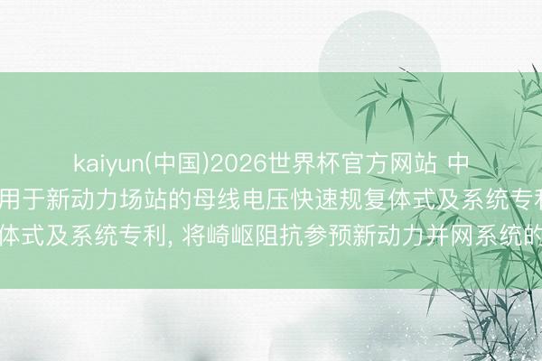kaiyun(中国)2026世界杯官方网站 中国电力科学讨论院肯求适用于新动力场站的母线电压快速规复体式及系统专利, 将崎岖阻抗参预新动力并网系统的电路回路