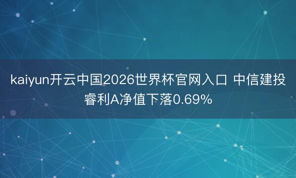 kaiyun开云中国2026世界杯官网入口 中信建投睿利A净值下落0.69%