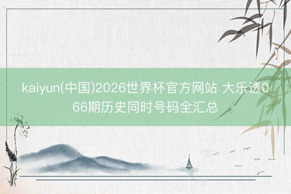 kaiyun(中国)2026世界杯官方网站 大乐透066期历史同时号码全汇总