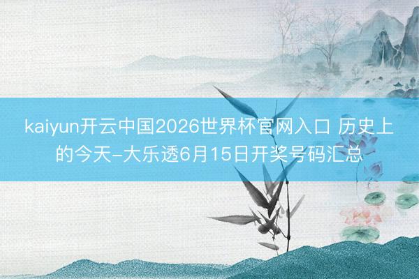 kaiyun开云中国2026世界杯官网入口 历史上的今天-大乐透6月15日开奖号码汇总