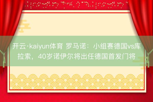 开云·kaiyun体育 罗马诺：小组赛德国vs库拉索，40岁诺伊尔将出任德国首发门将
