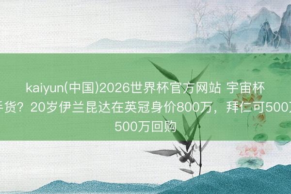 kaiyun(中国)2026世界杯官方网站 宇宙杯后抢手货？20岁伊兰昆达在英冠身价800万，拜仁可500万回购
