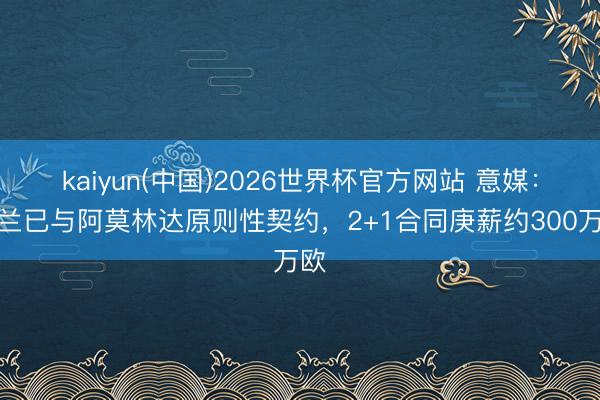 kaiyun(中国)2026世界杯官方网站 意媒：米兰已与阿莫林达原则性契约，2+1合同庚薪约300万欧