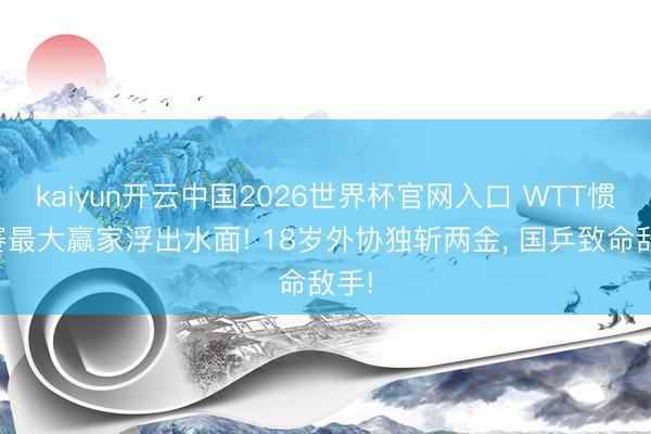 kaiyun开云中国2026世界杯官网入口 WTT惯例赛最大赢家浮出水面! 18岁外协独斩两金, 国乒致命敌手!