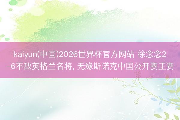 kaiyun(中国)2026世界杯官方网站 徐念念2-6不敌英格兰名将， 无缘斯诺克中国公开赛正赛