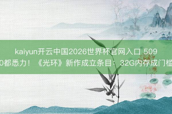 kaiyun开云中国2026世界杯官网入口 5090都悉力！《光环》新作成立条目：32G内存成门槛