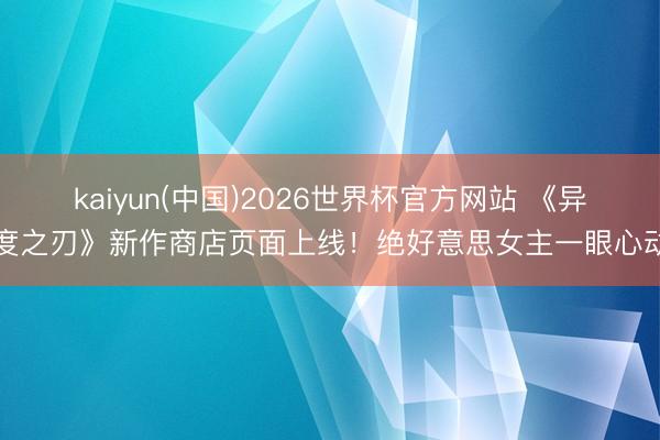 kaiyun(中国)2026世界杯官方网站 《异度之刃》新作商店页面上线！绝好意思女主一眼心动