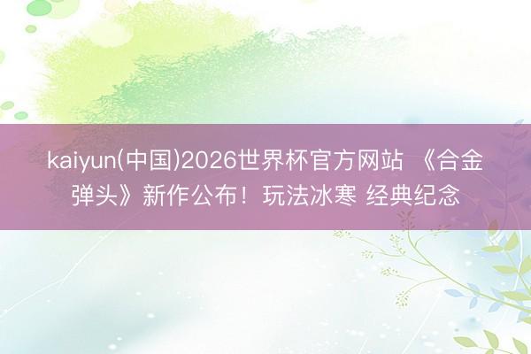 kaiyun(中国)2026世界杯官方网站 《合金弹头》新作公布！玩法冰寒 经典纪念