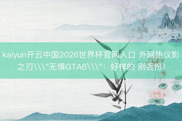kaiyun开云中国2026世界杯官网入口 外网热议影之刃\＂无惧GTA6\＂：好样的 别丢份！