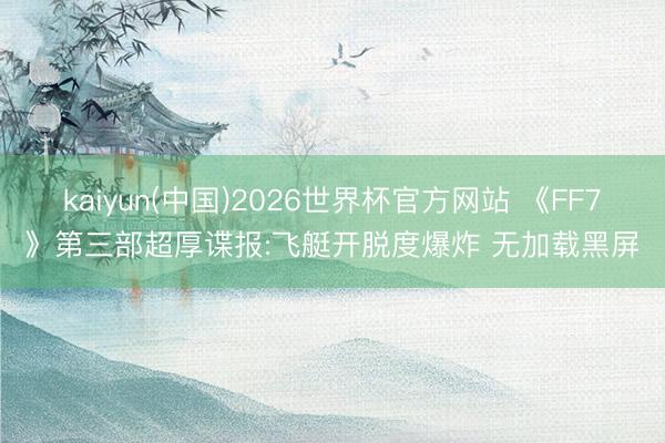 kaiyun(中国)2026世界杯官方网站 《FF7》第三部超厚谍报:飞艇开脱度爆炸 无加载黑屏