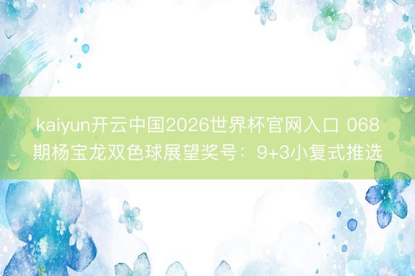 kaiyun开云中国2026世界杯官网入口 068期杨宝龙双色球展望奖号：9+3小复式推选