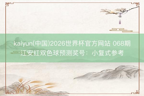 kaiyun(中国)2026世界杯官方网站 068期江安红双色球预测奖号：小复式参考