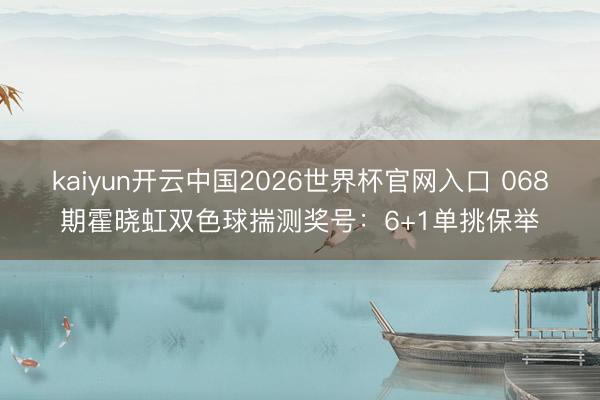 kaiyun开云中国2026世界杯官网入口 068期霍晓虹双色球揣测奖号：6+1单挑保举