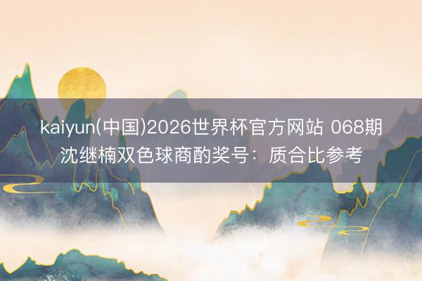 kaiyun(中国)2026世界杯官方网站 068期沈继楠双色球商酌奖号：质合比参考