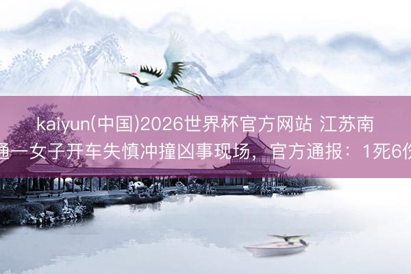 kaiyun(中国)2026世界杯官方网站 江苏南通一女子开车失慎冲撞凶事现场，官方通报：1死6伤