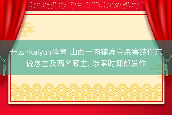 开云·kaiyun体育 山西一肉铺雇主杀害结伴东说念主及两名顾主， 涉案时抑郁发作