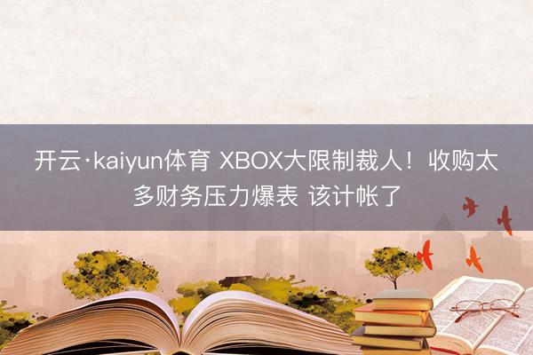 开云·kaiyun体育 XBOX大限制裁人！收购太多财务压力爆表 该计帐了