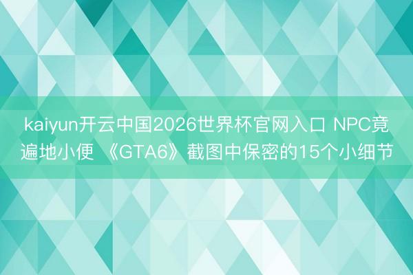 kaiyun开云中国2026世界杯官网入口 NPC竟遍地小便 《GTA6》截图中保密的15个小细节