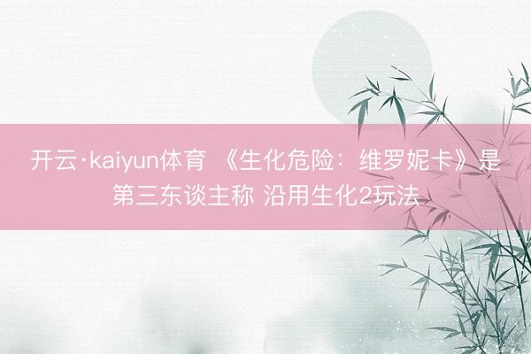 开云·kaiyun体育 《生化危险：维罗妮卡》是第三东谈主称 沿用生化2玩法