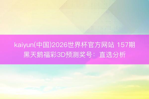 kaiyun(中国)2026世界杯官方网站 157期黑天鹅福彩3D预测奖号：直选分析