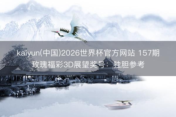 kaiyun(中国)2026世界杯官方网站 157期玫瑰福彩3D展望奖号：独胆参考