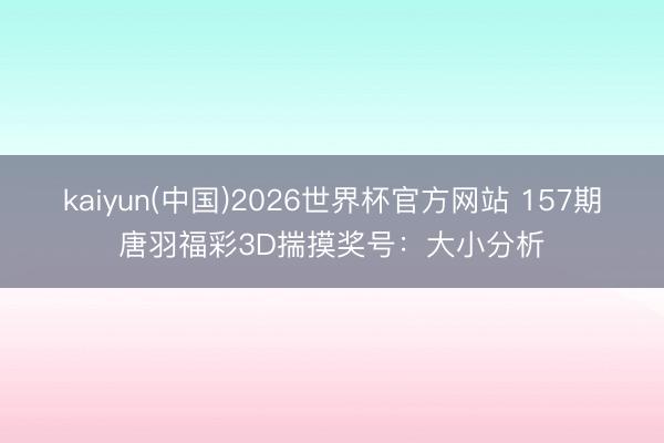 kaiyun(中国)2026世界杯官方网站 157期唐羽福彩3D揣摸奖号：大小分析