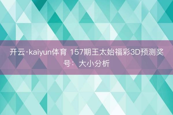 开云·kaiyun体育 157期王太始福彩3D预测奖号：大小分析