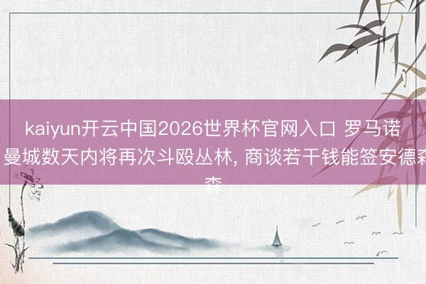 kaiyun开云中国2026世界杯官网入口 罗马诺: 曼城数天内将再次斗殴丛林， 商谈若干钱能签安德森