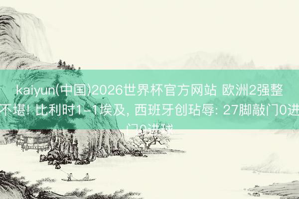 kaiyun(中国)2026世界杯官方网站 欧洲2强整夜不堪! 比利时1-1埃及, 西班牙创玷辱: 27脚敲门0进球