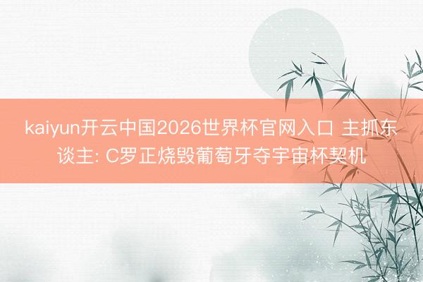 kaiyun开云中国2026世界杯官网入口 主抓东谈主: C罗正烧毁葡萄牙夺宇宙杯契机